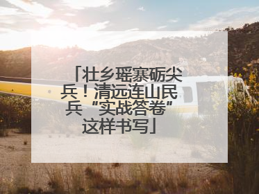 壮乡瑶寨砺尖兵！清远连山民兵“实战答卷”这样书写