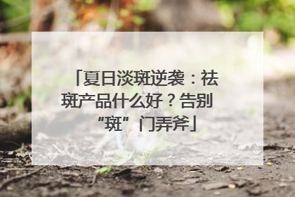 夏日淡斑逆袭：祛斑产品什么好？告别“斑”门弄斧
