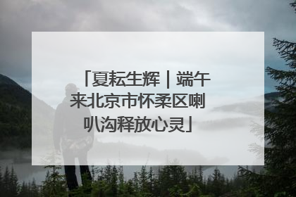 夏耘生辉｜端午来北京市怀柔区喇叭沟释放心灵