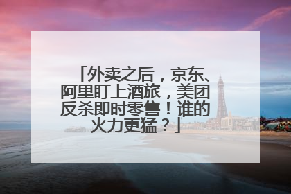 外卖之后，京东、阿里盯上酒旅，美团反杀即时零售！谁的火力更猛？
