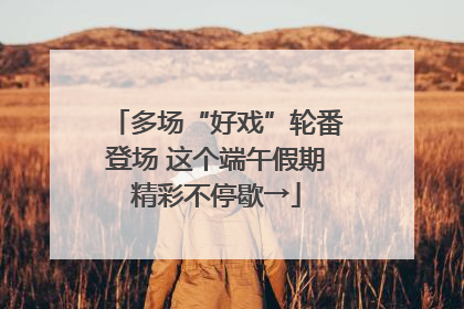 多场“好戏”轮番登场 这个端午假期精彩不停歇→