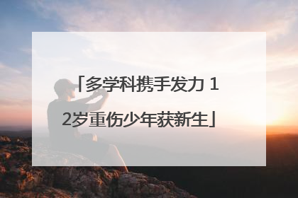 多学科携手发力 12岁重伤少年获新生
