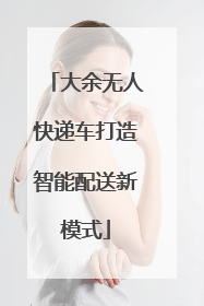 大余无人快递车打造智能配送新模式