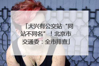 大兴有公交站“同站不同名”！北京市交通委：全市排查
