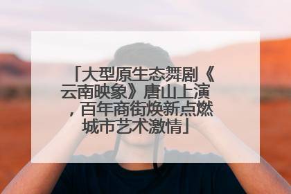 大型原生态舞剧《云南映象》唐山上演，百年商街焕新点燃城市艺术激情
