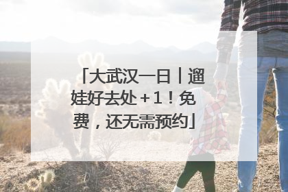 大武汉一日︱遛娃好去处＋1！免费，还无需预约