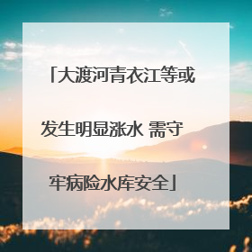 大渡河青衣江等或发生明显涨水 需守牢病险水库安全