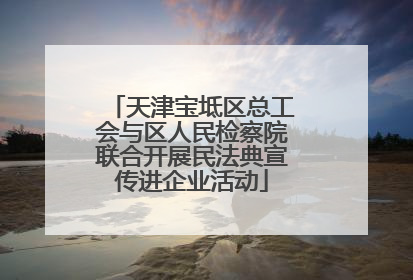 天津宝坻区总工会与区人民检察院联合开展民法典宣传进企业活动