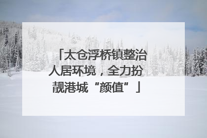 太仓浮桥镇整治人居环境，全力扮靓港城“颜值”