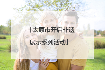 太原市开启非遗展示系列活动