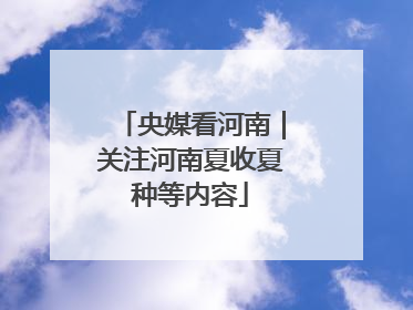 央媒看河南｜关注河南夏收夏种等内容