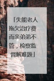 失能老人拖欠治疗费而亲弟弟不管，检察监督解难题
