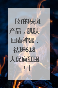 好的祛斑产品，肌肤回春神器，祛斑618大促疯狂囤！