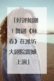 好评如潮！舞剧《咏春》在潍坊大剧院震撼上演