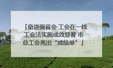 奋进强省会·工会在一线 工会法实施成效显著 市总工会亮出“成绩单”