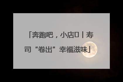 奔跑吧，小店㊼丨寿司“卷出”幸福滋味