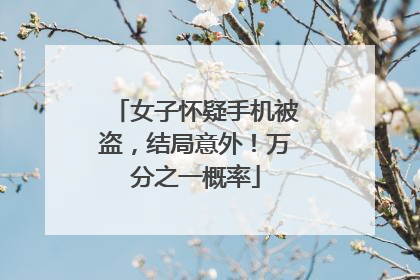 女子怀疑手机被盗，结局意外！万分之一概率