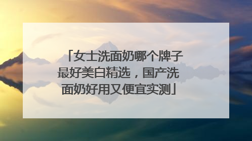 女士洗面奶哪个牌子最好美白精选，国产洗面奶好用又便宜实测