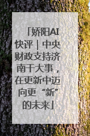 娇阳AI快评｜中央财政支持济南干大事，在更新中迈向更“新”的未来