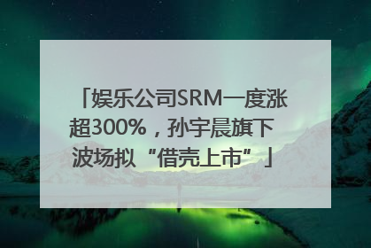 娱乐公司SRM一度涨超300%，孙宇晨旗下波场拟“借壳上市”