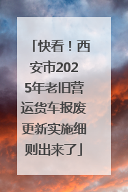 快看！西安市2025年老旧营运货车报废更新实施细则出来了