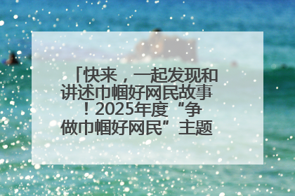 快来，一起发现和讲述巾帼好网民故事！2025年度“争做巾帼好网民”主题活动火热开启