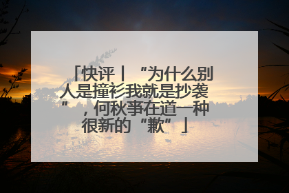 快评丨“为什么别人是撞衫我就是抄袭”，何秋亊在道一种很新的“歉”