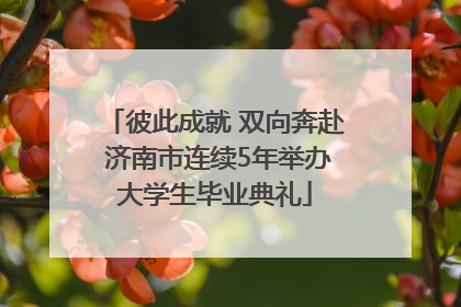 彼此成就 双向奔赴 济南市连续5年举办大学生毕业典礼