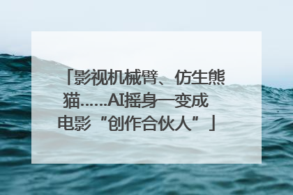 影视机械臂、仿生熊猫……AI摇身一变成电影“创作合伙人”