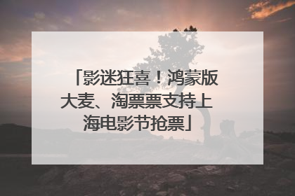 影迷狂喜！鸿蒙版大麦、淘票票支持上海电影节抢票