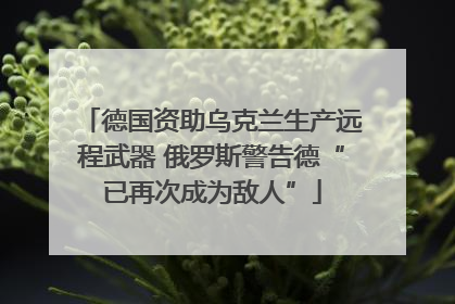 德国资助乌克兰生产远程武器 俄罗斯警告德“已再次成为敌人”