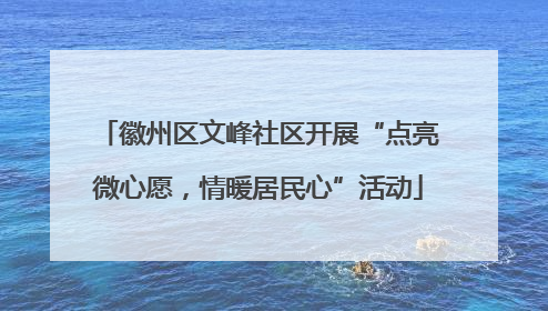 徽州区文峰社区开展“点亮微心愿，情暖居民心”活动