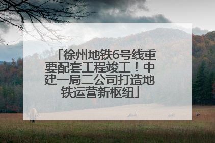 徐州地铁6号线重要配套工程竣工！中建一局二公司打造地铁运营新枢纽