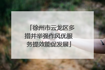 徐州市云龙区多措并举强作风优服务提效能促发展