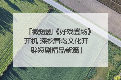 微短剧《好戏登场》开机 深挖青岛文化开辟短剧精品新篇