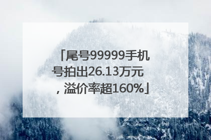 尾号99999手机号拍出26.13万元，溢价率超160%