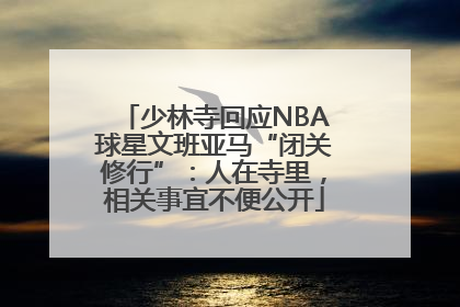 少林寺回应NBA球星文班亚马“闭关修行”：人在寺里，相关事宜不便公开
