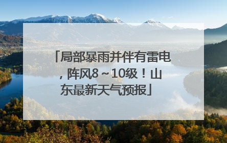局部暴雨并伴有雷电，阵风8～10级！山东最新天气预报