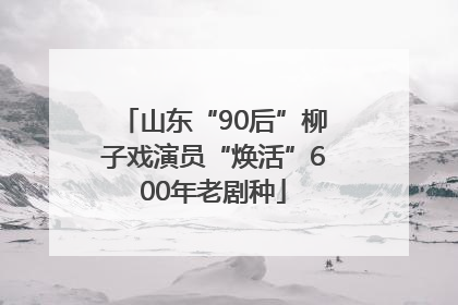 山东“90后”柳子戏演员“焕活”600年老剧种