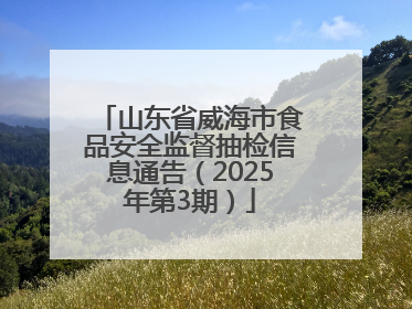 山东省威海市食品安全监督抽检信息通告（2025年第3期）
