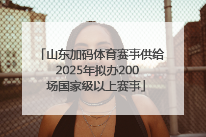 山东加码体育赛事供给 2025年拟办200场国家级以上赛事