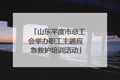 山东平度市总工会举办职工主题应急救护培训活动