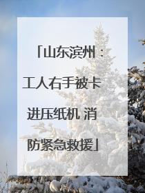 山东滨州：工人右手被卡进压纸机 消防紧急救援