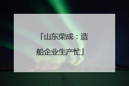山东荣成：造船企业生产忙