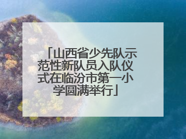 山西省少先队示范性新队员入队仪式在临汾市第一小学圆满举行
