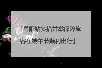 岳阳站多措并举保障旅客在端午节顺利出行
