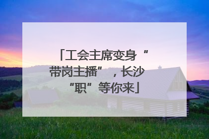 工会主席变身“带岗主播”，长沙“职”等你来