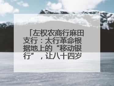 左权农商行麻田支行：太行革命根据地上的“移动银行”，让八十四岁老人笑开颜