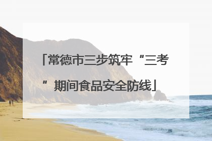常德市三步筑牢“三考”期间食品安全防线