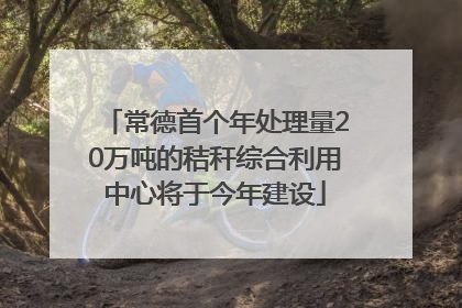 常德首个年处理量20万吨的秸秆综合利用中心将于今年建设